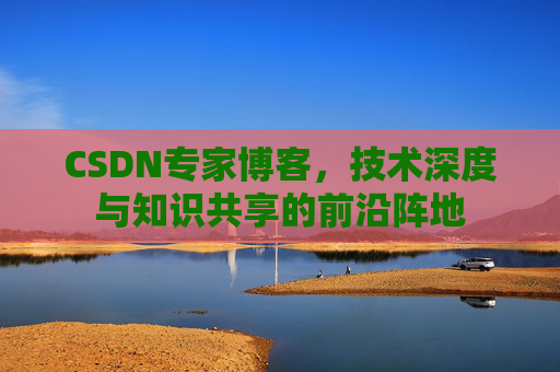 CSDN专家博客，技术深度与知识共享的前沿阵地